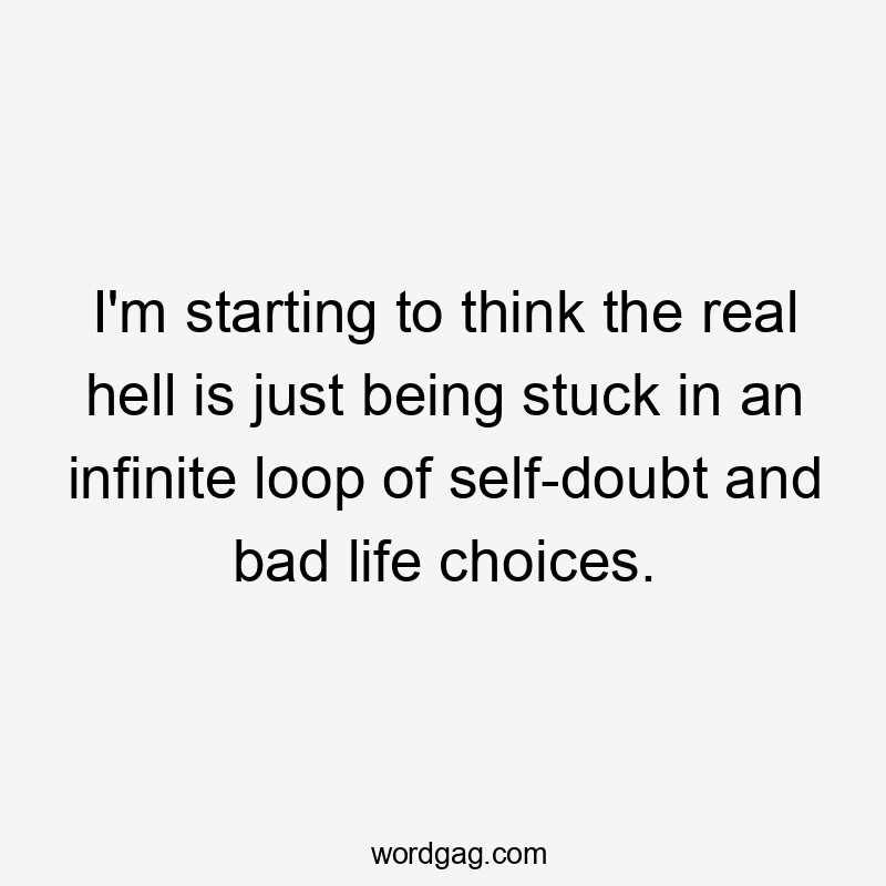 I'm starting to think the real hell is just being stuck in an infinite loop of self-doubt and bad life choices.