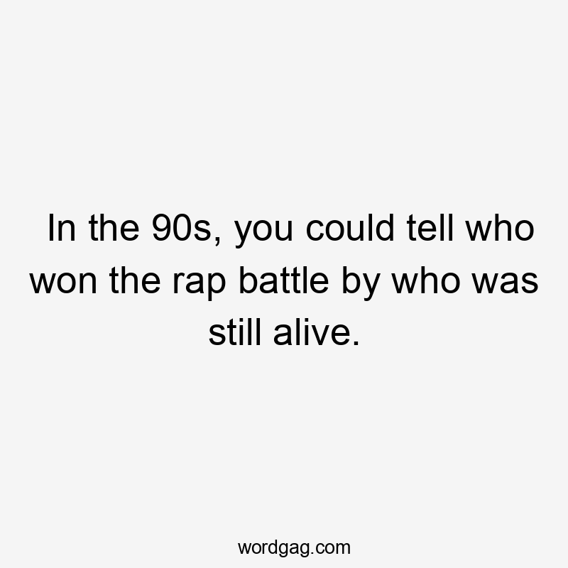 In the 90s, you could tell who won the rap battle by who was still alive.