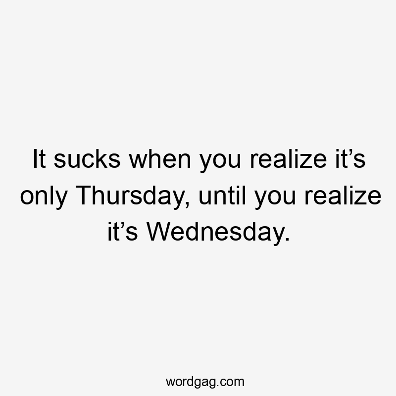 It sucks when you realize it’s only Thursday, until you realize it’s Wednesday.