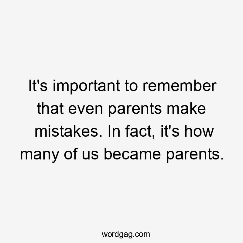 It's important to remember that even parents make mistakes. In fact, it's how many of us became parents.