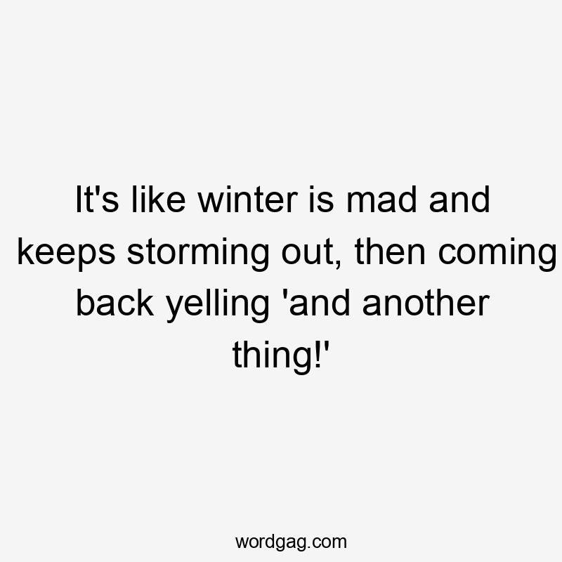 It's like winter is mad and keeps storming out, then coming back yelling 'and another thing!'