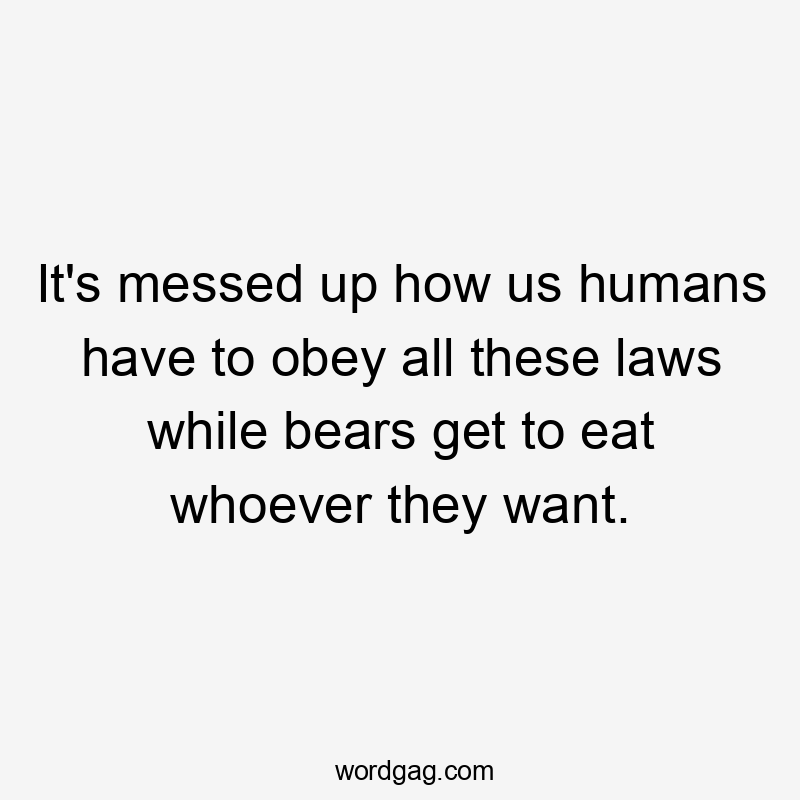 It's messed up how us humans have to obey all these laws while bears get to eat whoever they want.