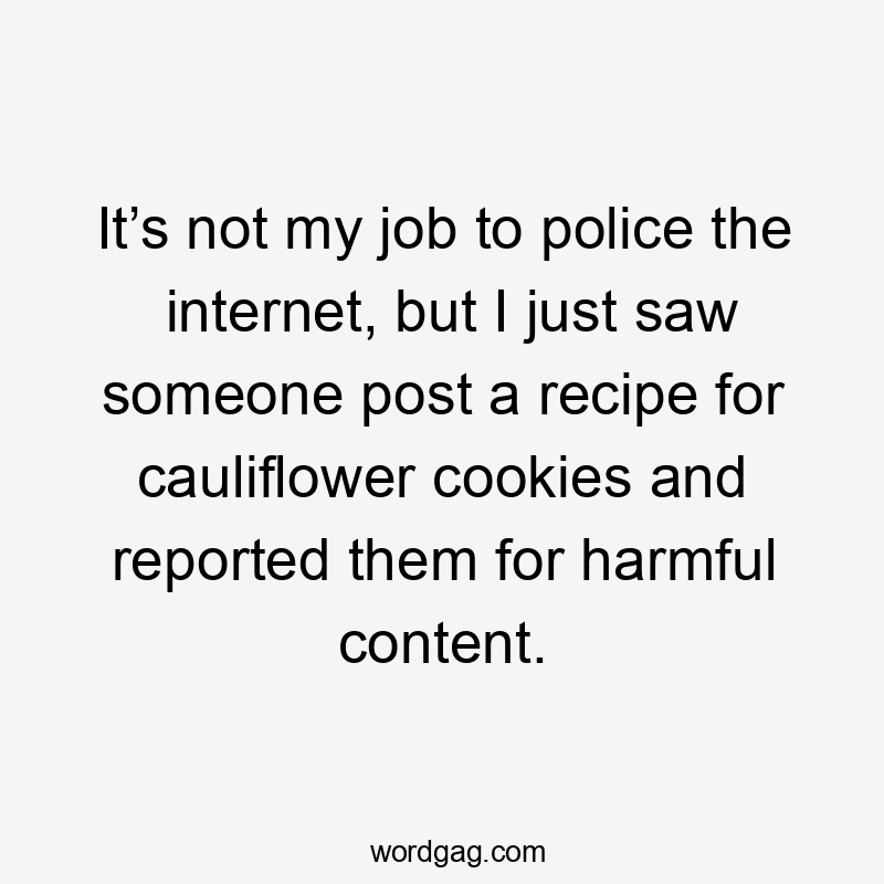 It’s not my job to police the internet, but I just saw someone post a recipe for cauliflower cookies and reported them for harmful content.