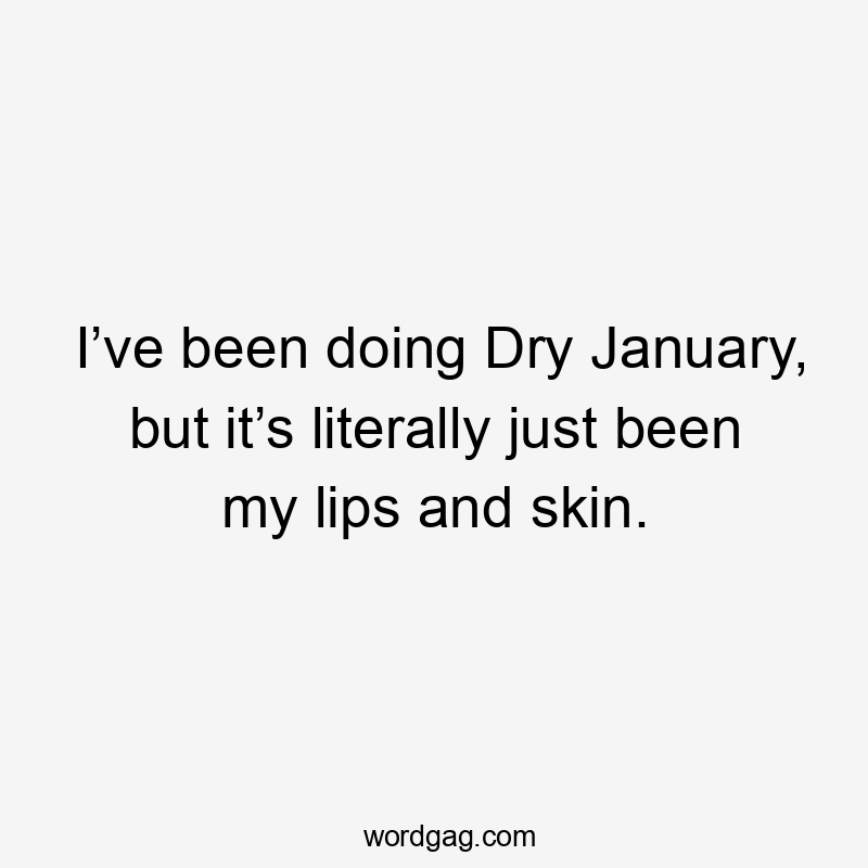 I’ve been doing Dry January, but it’s literally just been my lips and skin.