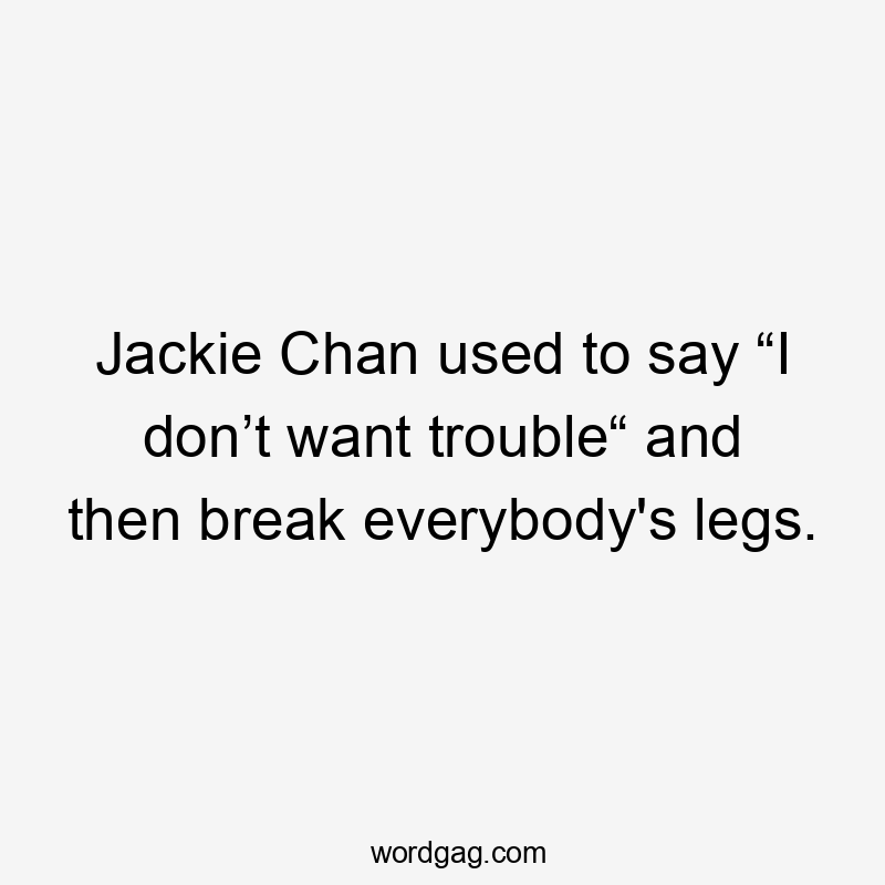 Jackie Chan used to say “I don’t want trouble“ and then break everybody's legs.