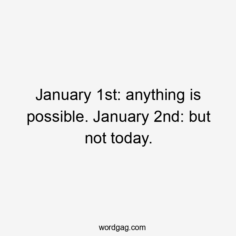 January 1st: anything is possible. January 2nd: but not today.