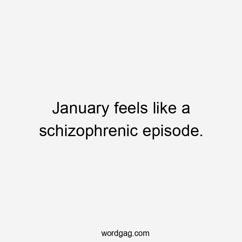 January feels like a schizophrenic episode.