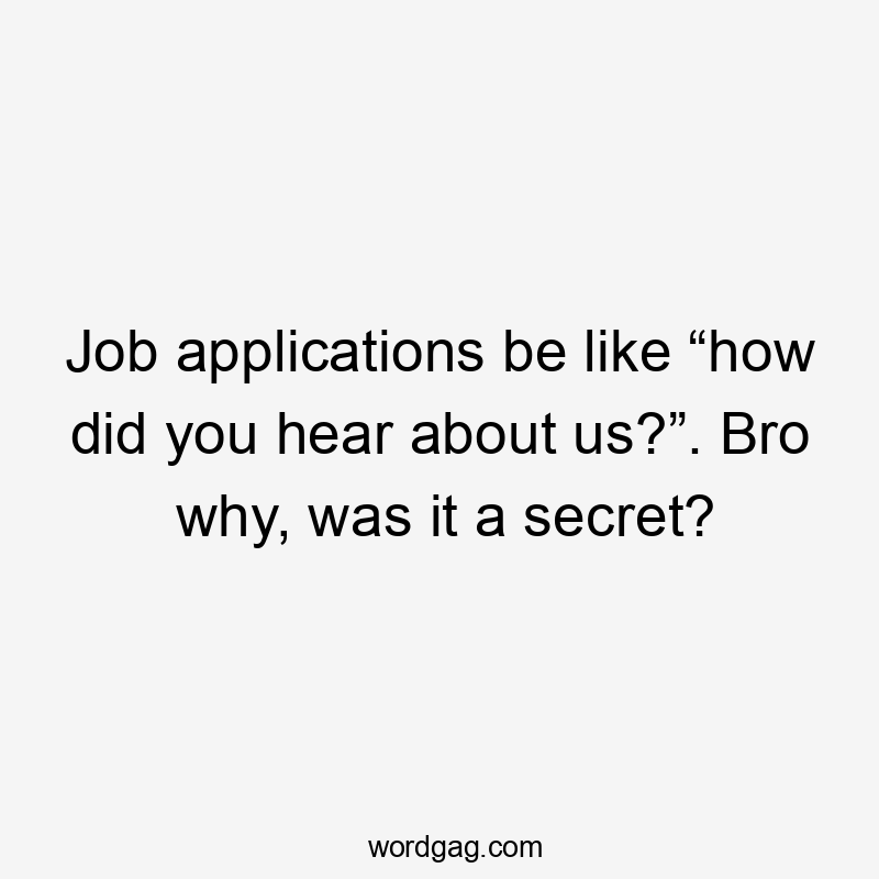 Job applications be like “how did you hear about us?”. Bro why, was it a secret?