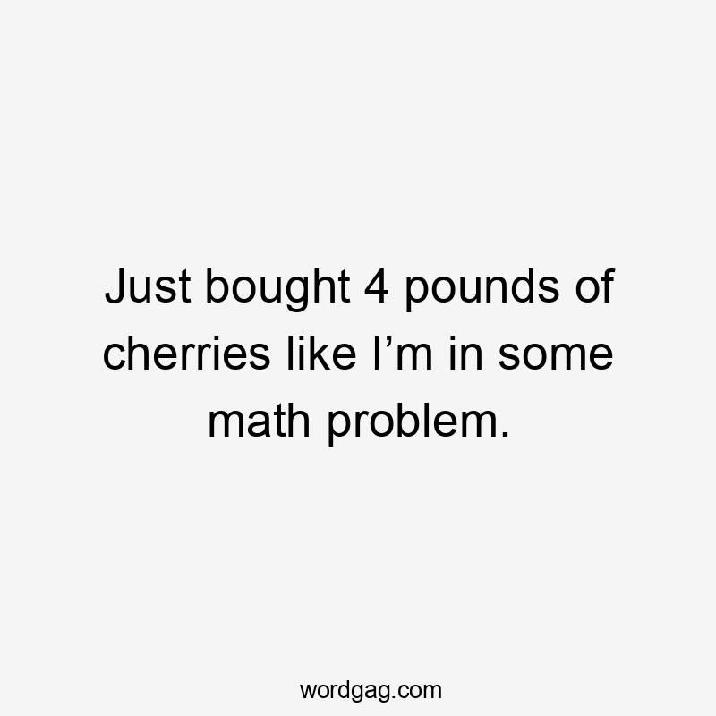 Just bought 4 pounds of cherries like I’m in some math problem.