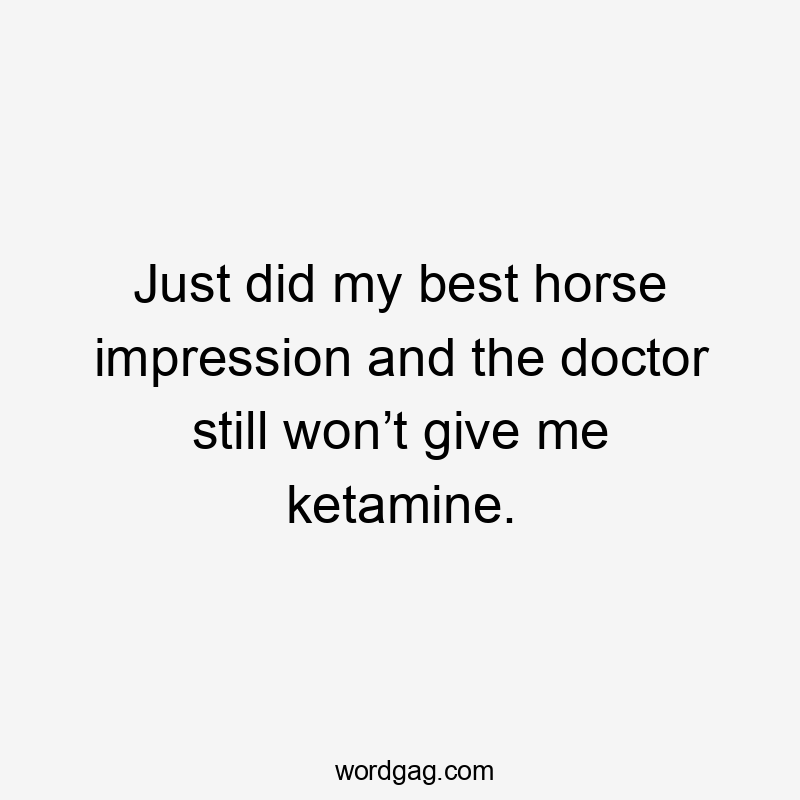 Just did my best horse impression and the doctor still won’t give me ketamine.