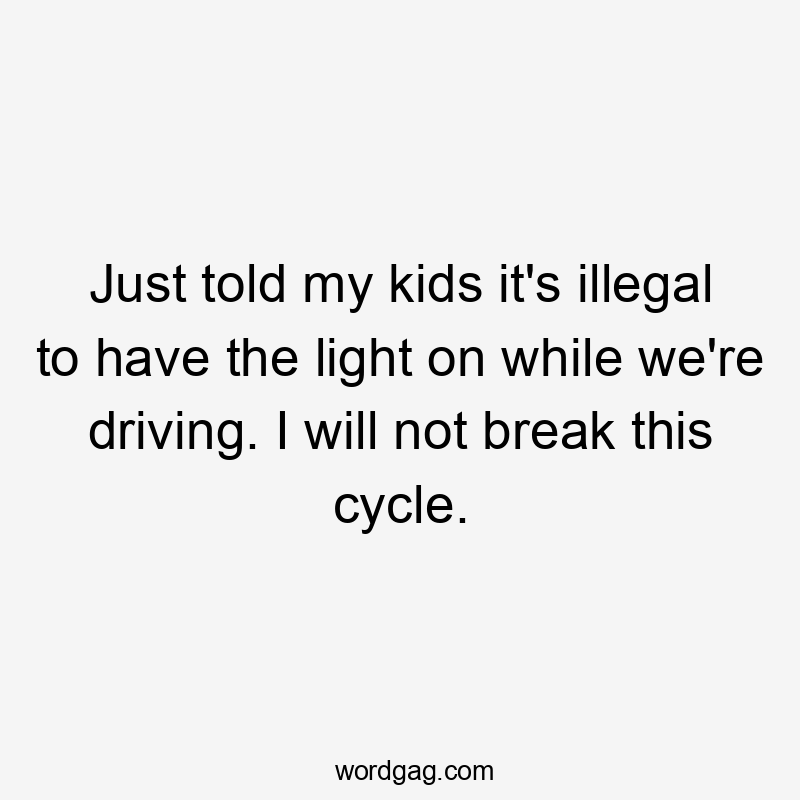 Just told my kids it's illegal to have the light on while we're driving. I will not break this cycle.