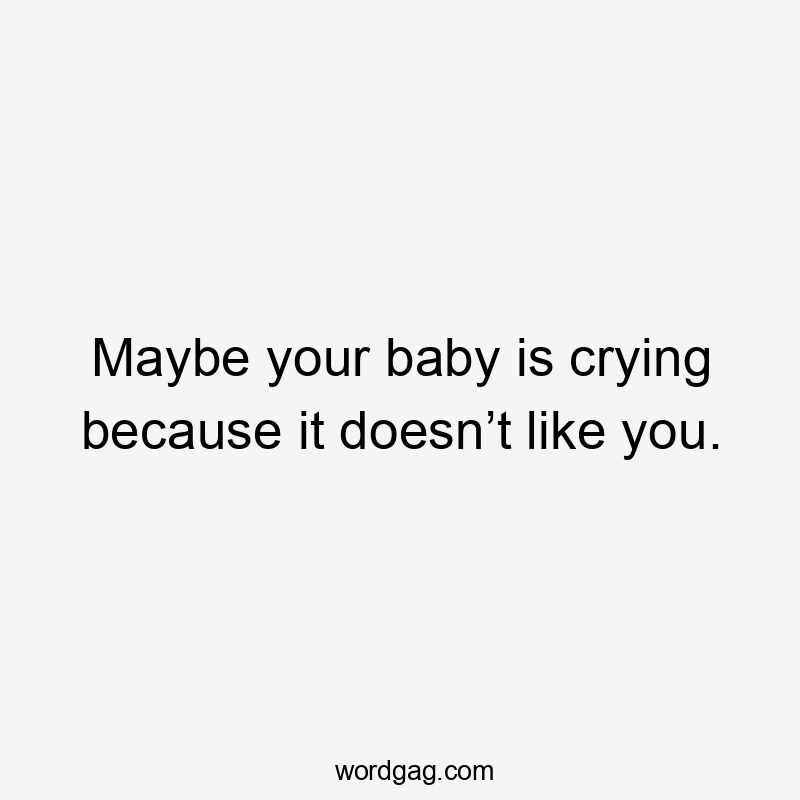 Maybe your baby is crying because it doesn’t like you.