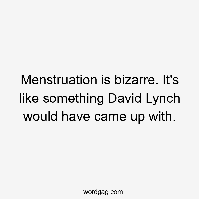 Menstruation is bizarre. It's like something David Lynch would have came up with.