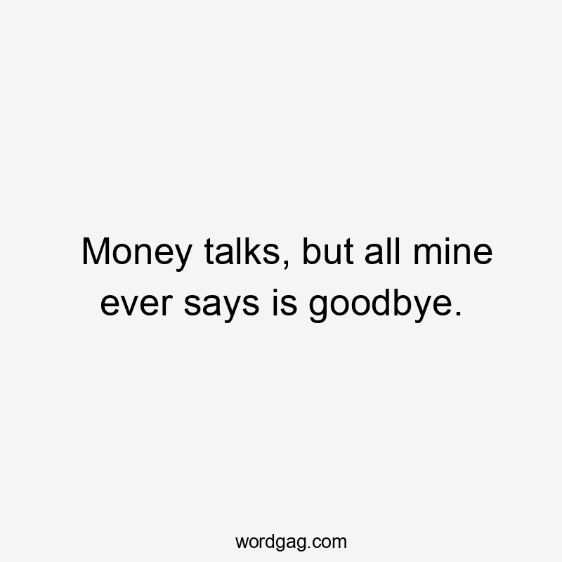 Money talks, but all mine ever says is goodbye.