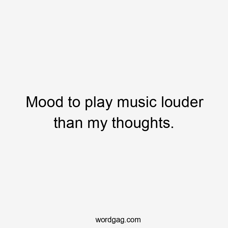 Mood to play music louder than my thoughts.