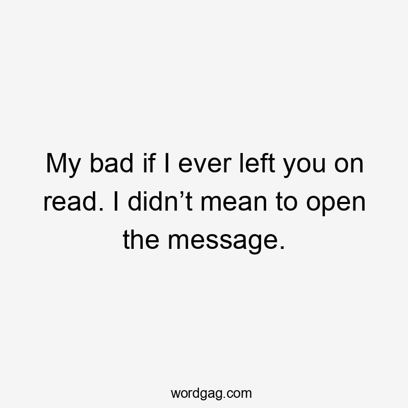 My bad if I ever left you on read. I didn’t mean to open the message.