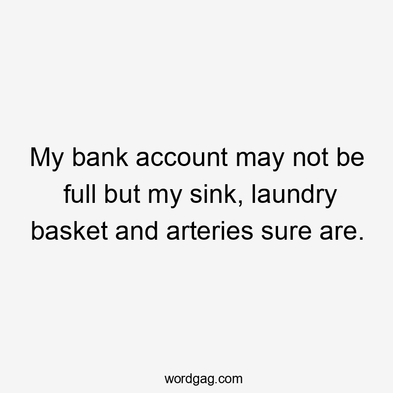 My bank account may not be full but my sink, laundry basket and arteries sure are.