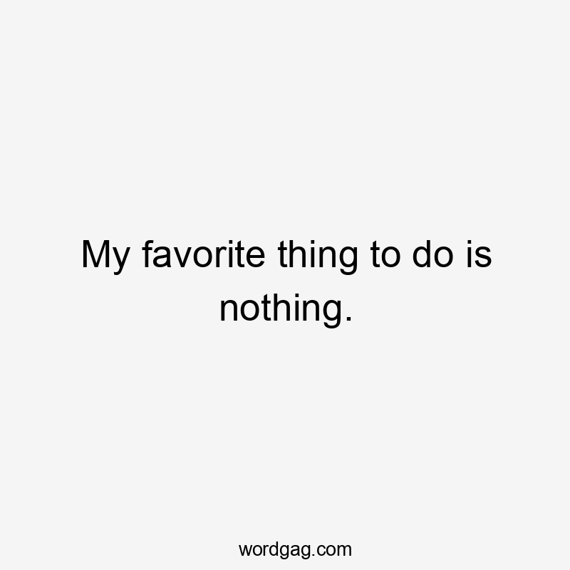 My favorite thing to do is nothing.