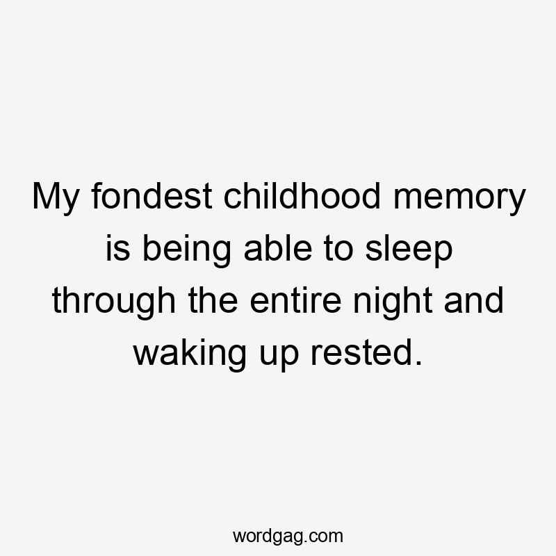 My fondest childhood memory is being able to sleep through the entire night and waking up rested.