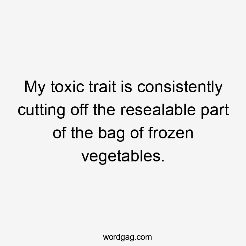 My toxic trait is consistently cutting off the resealable part of the bag of frozen vegetables.