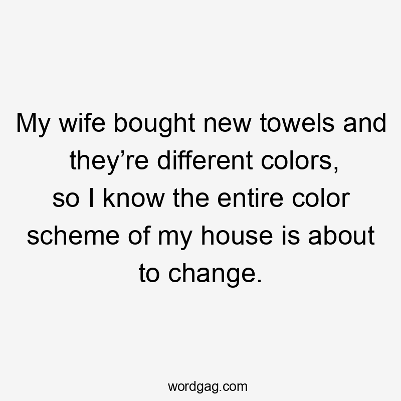 My wife bought new towels and they’re different colors, so I know the entire color scheme of my house is about to change.