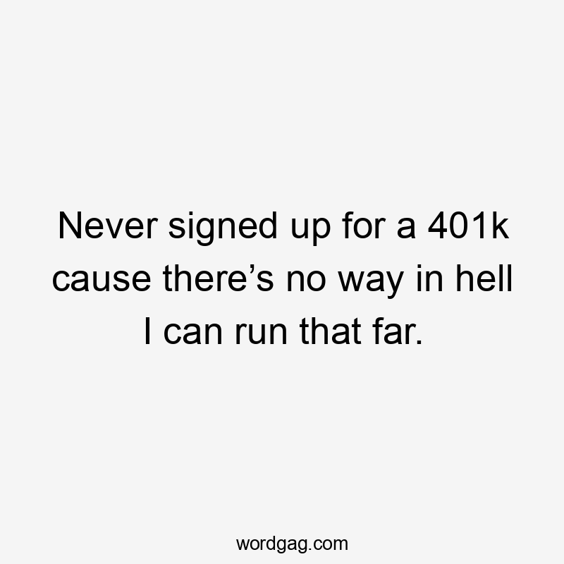 Never signed up for a 401k cause there’s no way in hell I can run that far.