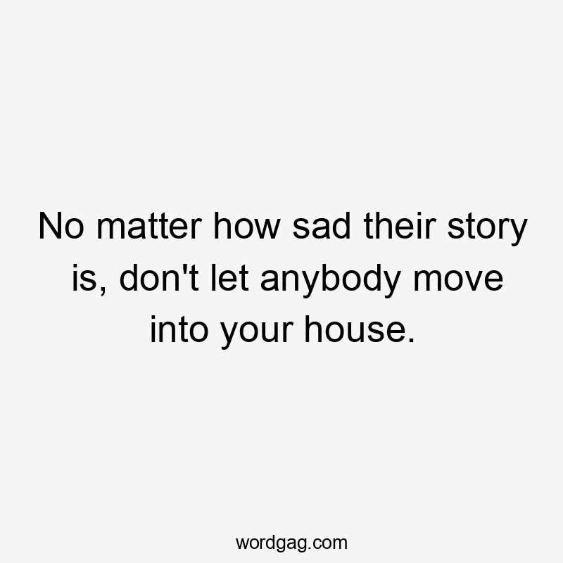 No matter how sad their story is, don't let anybody move into your house.