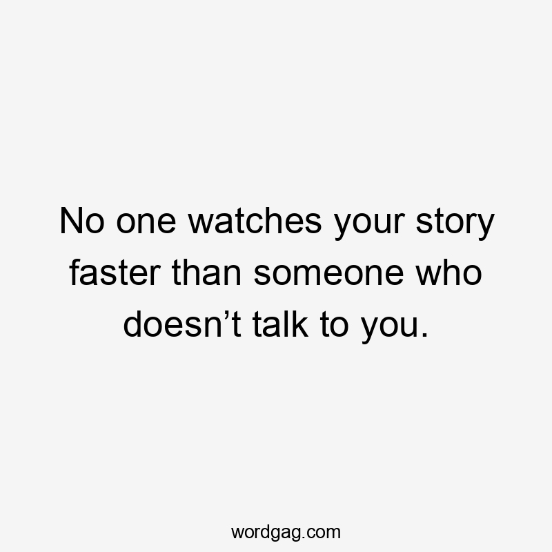 No one watches your story faster than someone who doesn’t talk to you.