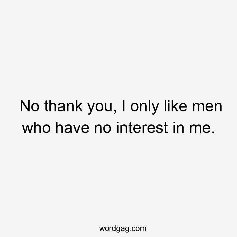 No thank you, I only like men who have no interest in me.