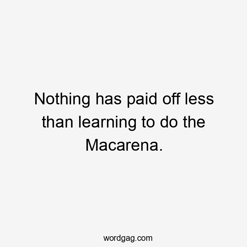 Nothing has paid off less than learning to do the Macarena.