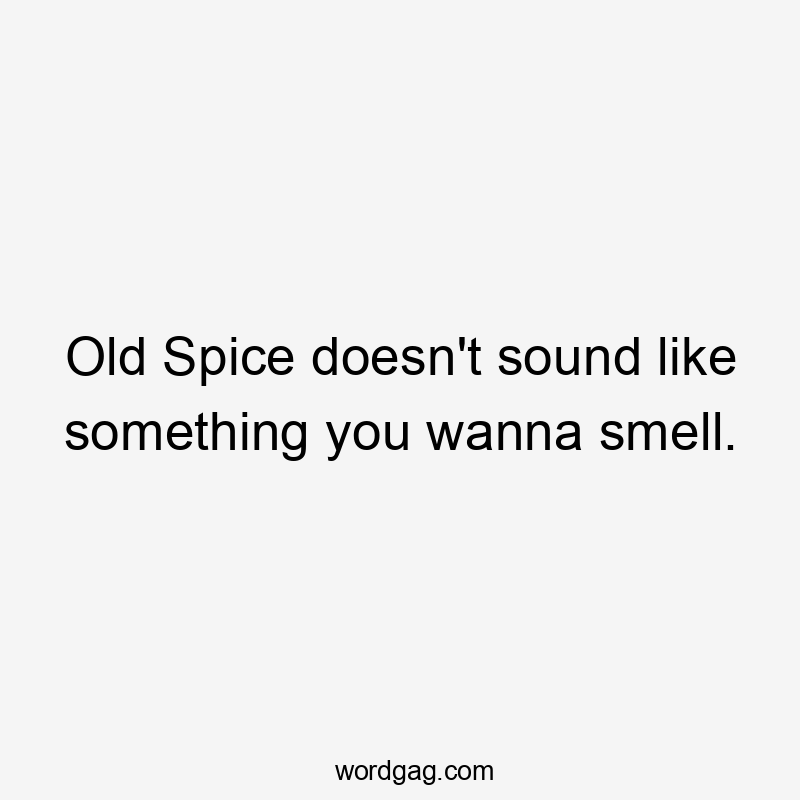 Old Spice doesn't sound like something you wanna smell.