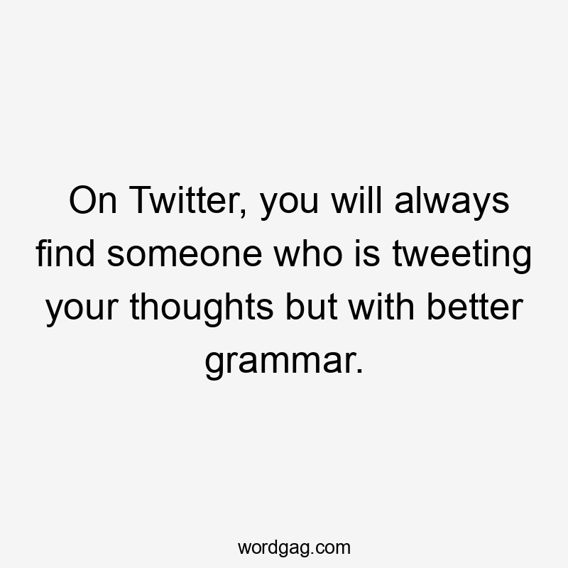 On Twitter, you will always find someone who is tweeting your thoughts but with better grammar.