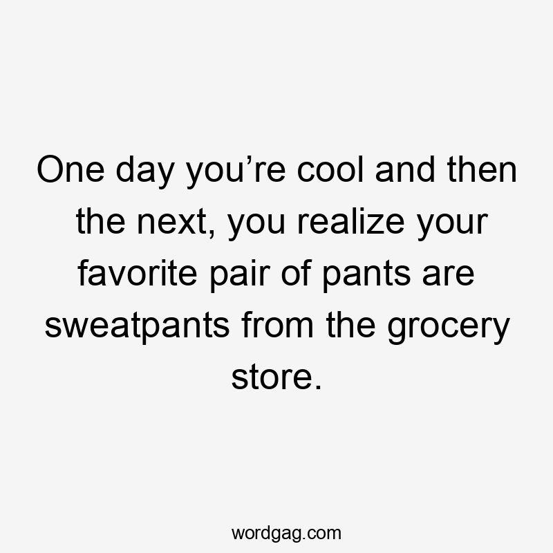 One day you’re cool and then the next, you realize your favorite pair of pants are sweatpants from the grocery store.