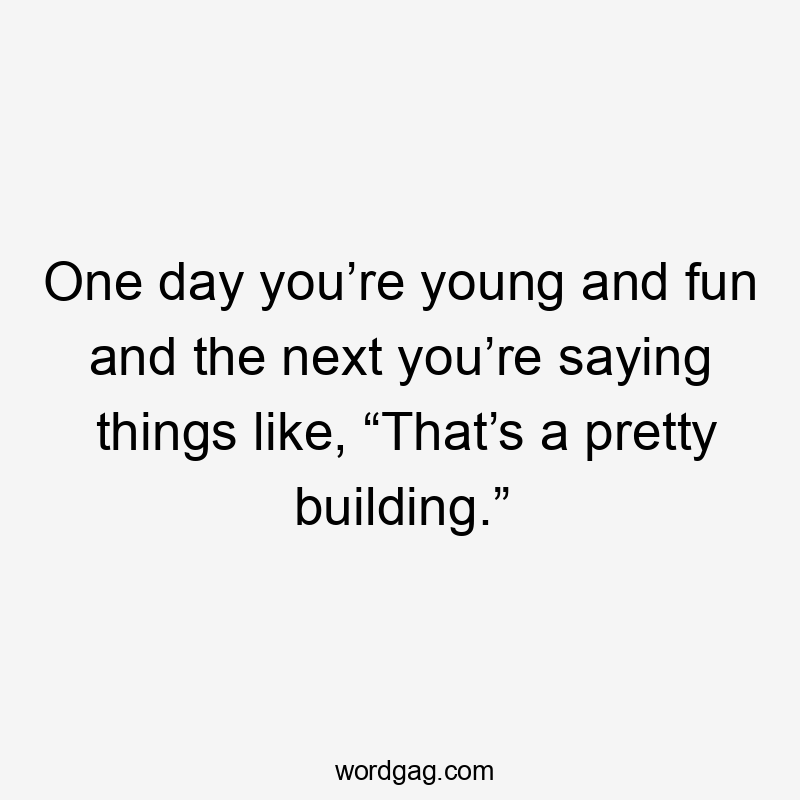 One day you’re young and fun and the next you’re saying things like, “That’s a pretty building.”