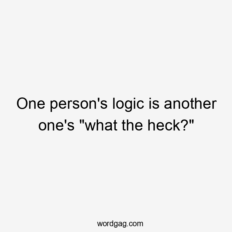 One person's logic is another one's "what the heck?"