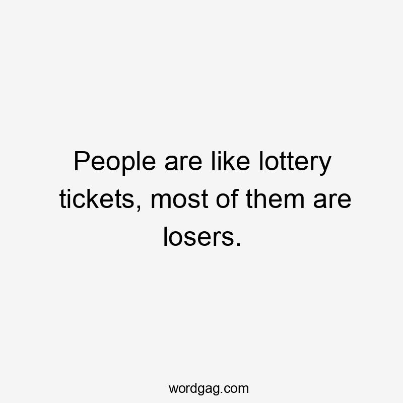 People are like lottery tickets, most of them are losers.