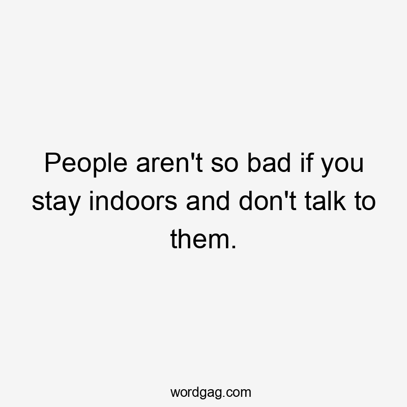 People aren't so bad if you stay indoors and don't talk to them.