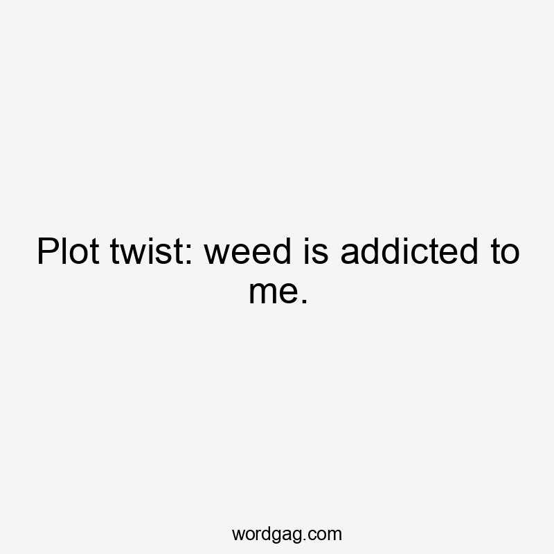 Plot twist: weed is addicted to me.