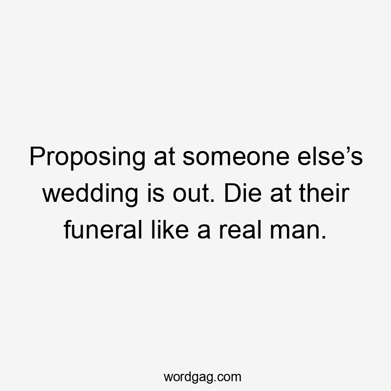 Proposing at someone else’s wedding is out. Die at their funeral like a real man.