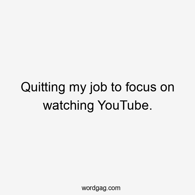 Quitting my job to focus on watching YouTube.