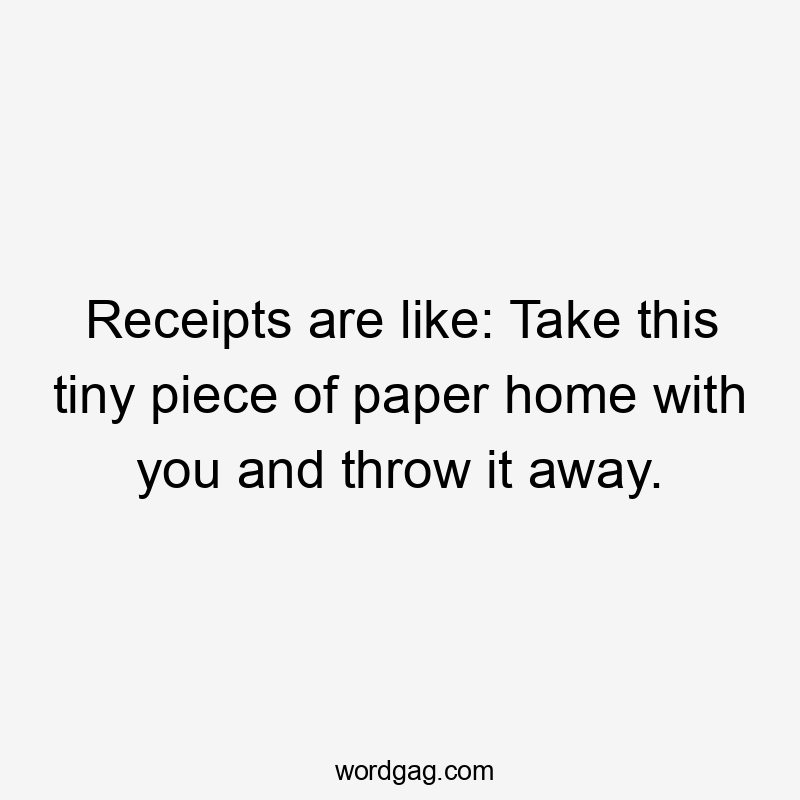 Receipts are like: Take this tiny piece of paper home with you and throw it away.