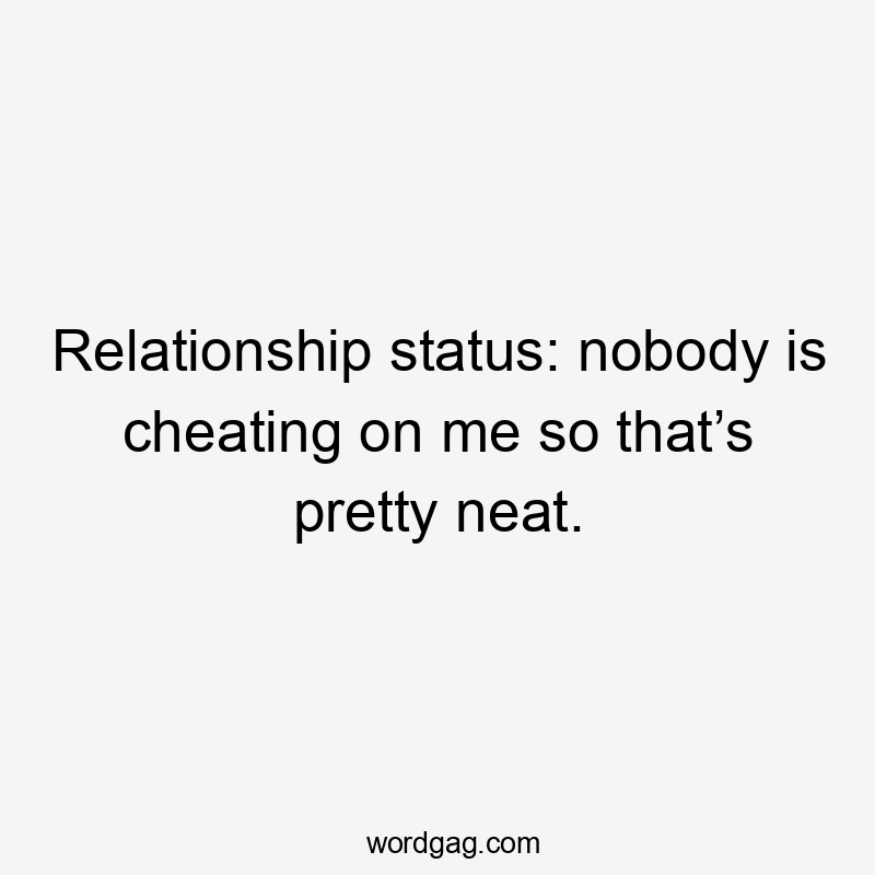 Relationship status: nobody is cheating on me so that’s pretty neat.