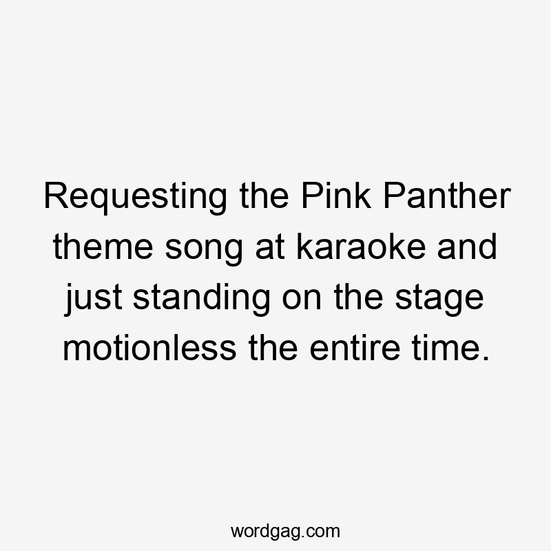 Requesting the Pink Panther theme song at karaoke and just standing on the stage motionless the entire time.