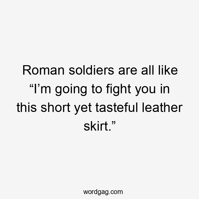 Roman soldiers are all like “I’m going to fight you in this short yet tasteful leather skirt.”