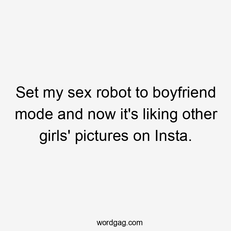 Set my sex robot to boyfriend mode and now it's liking other girls' pictures on Insta.