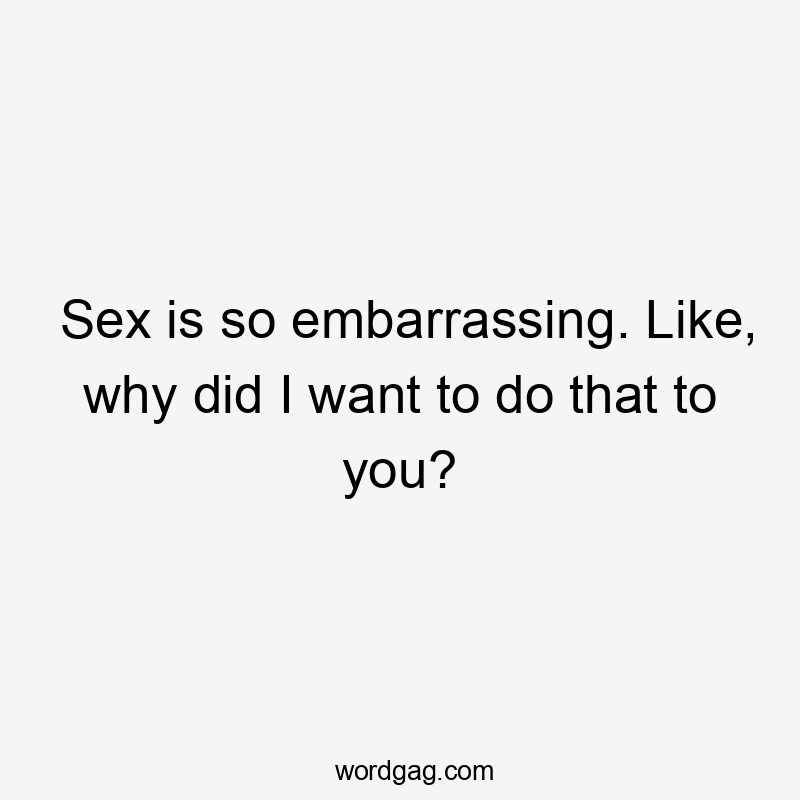 Sex is so embarrassing. Like, why did I want to do that to you?