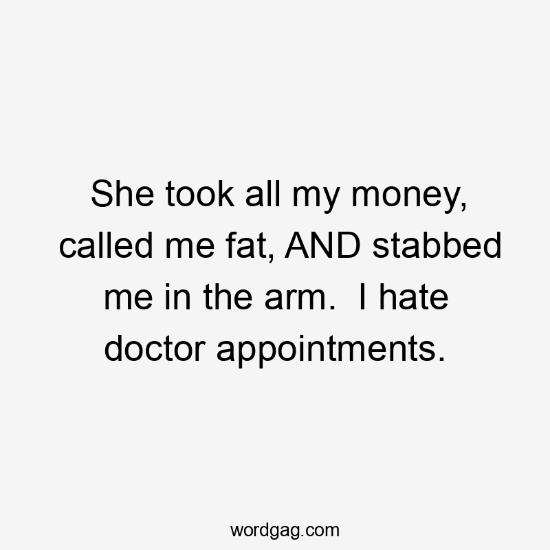 She took all my money, called me fat, AND stabbed me in the arm.  I hate doctor appointments.