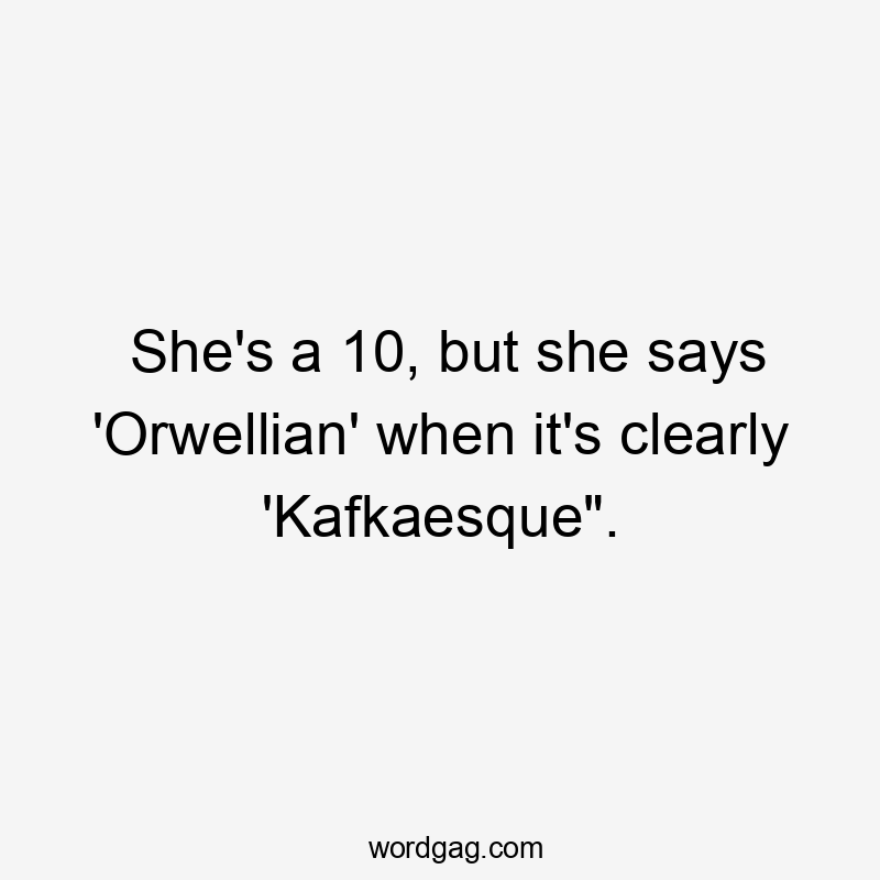 She's a 10, but she says 'Orwellian' when it's clearly 'Kafkaesque".