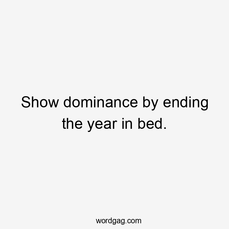 Show dominance by ending the year in bed.