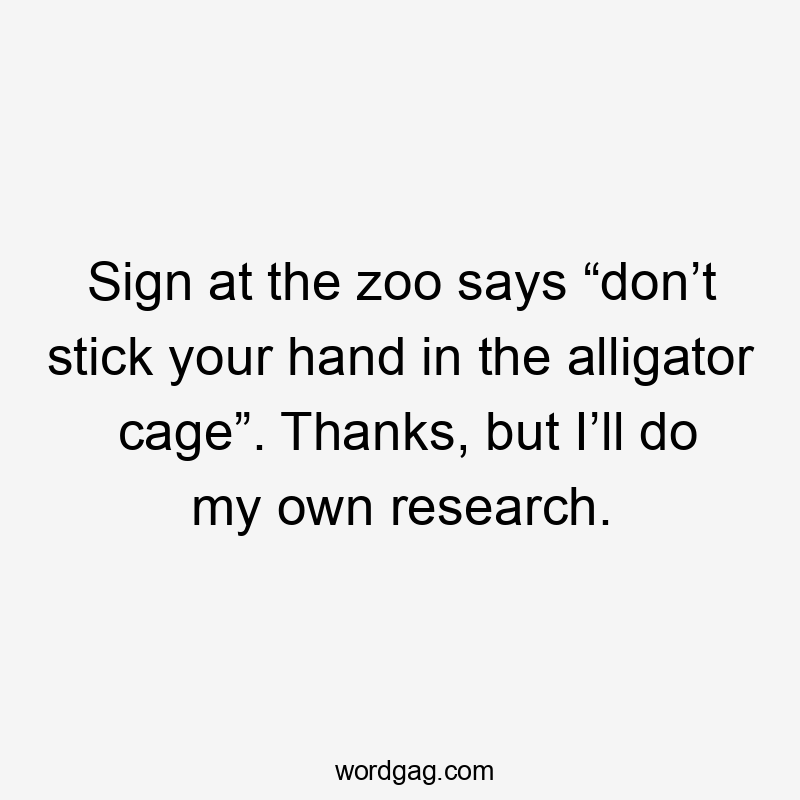 Sign at the zoo says “don’t stick your hand in the alligator cage”. Thanks, but I’ll do my own research.